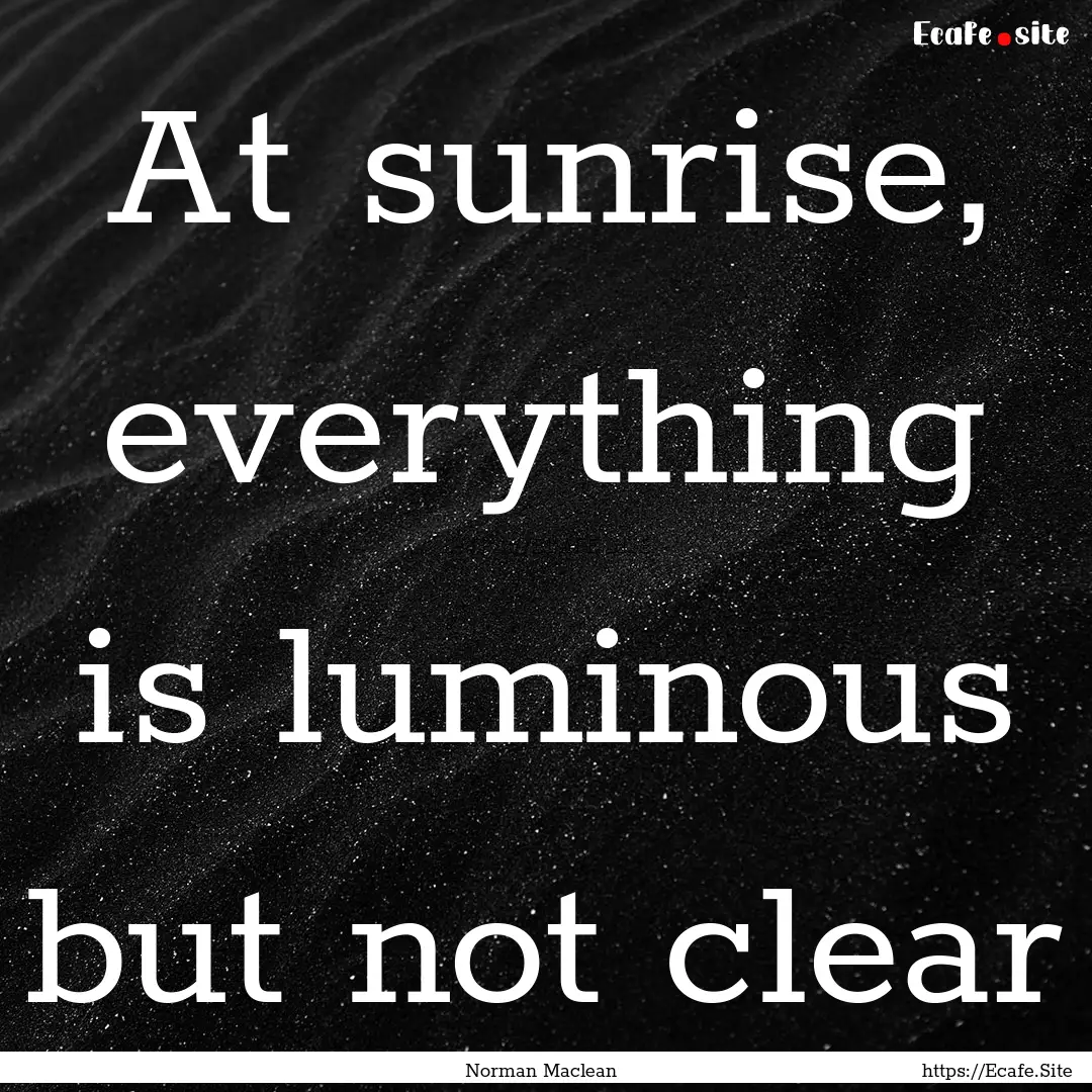 At sunrise, everything is luminous but not.... : Quote by Norman Maclean