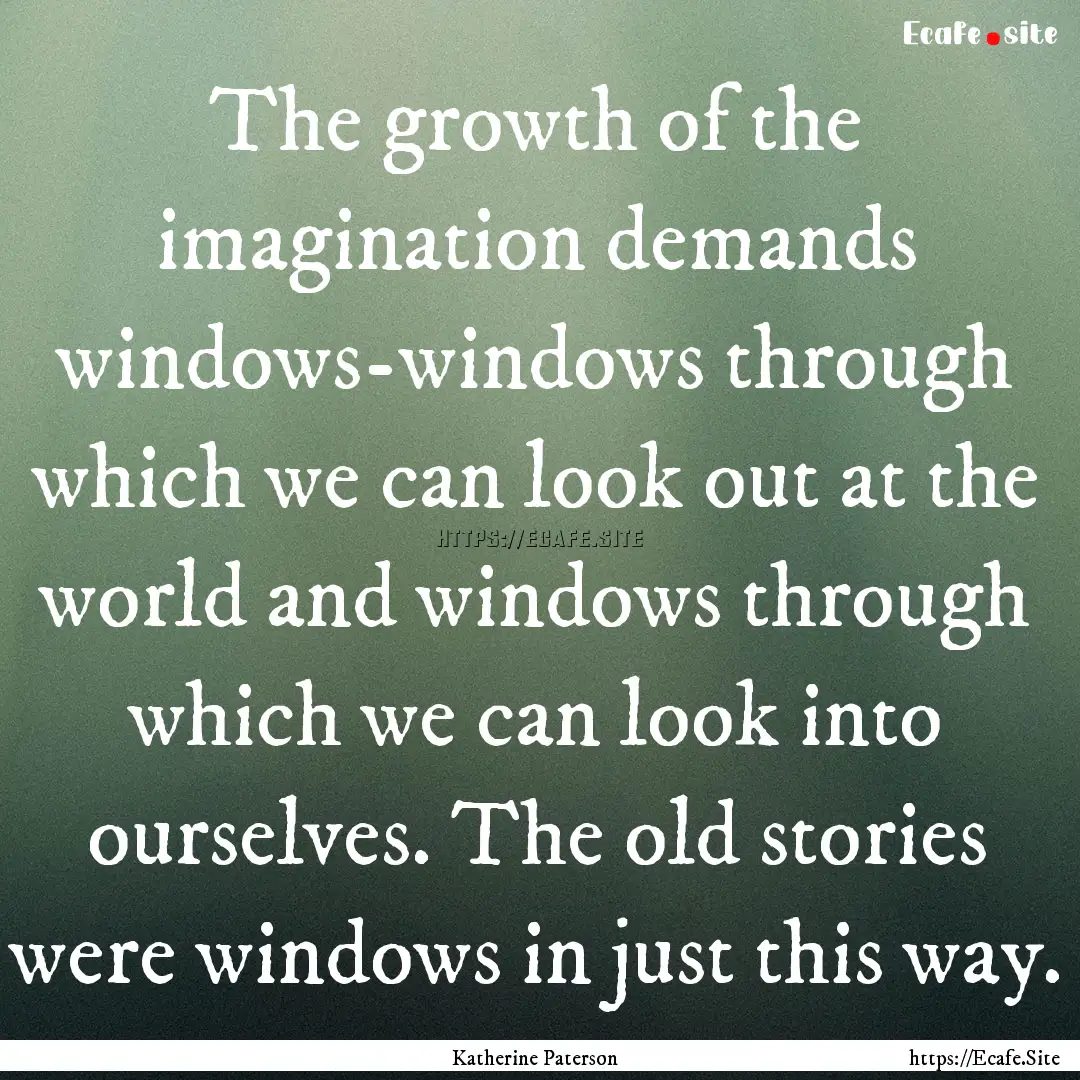 The growth of the imagination demands windows-windows.... : Quote by Katherine Paterson