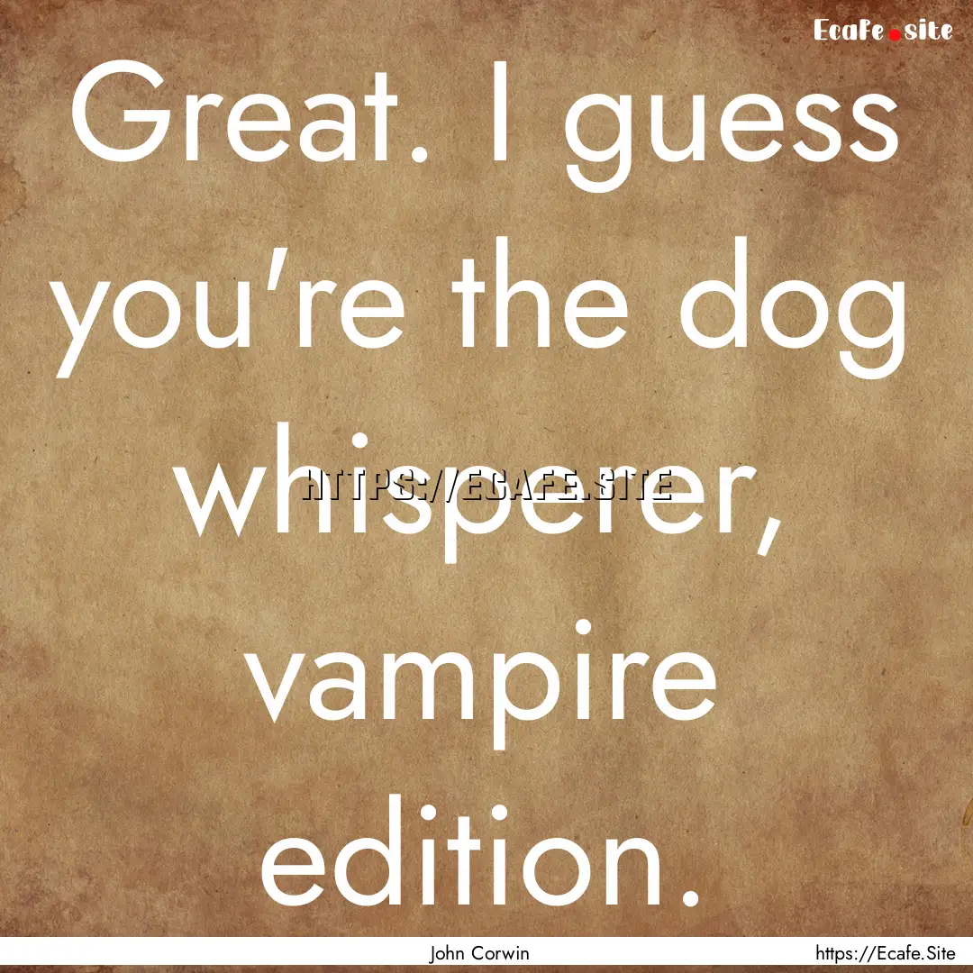 Great. I guess you're the dog whisperer,.... : Quote by John Corwin