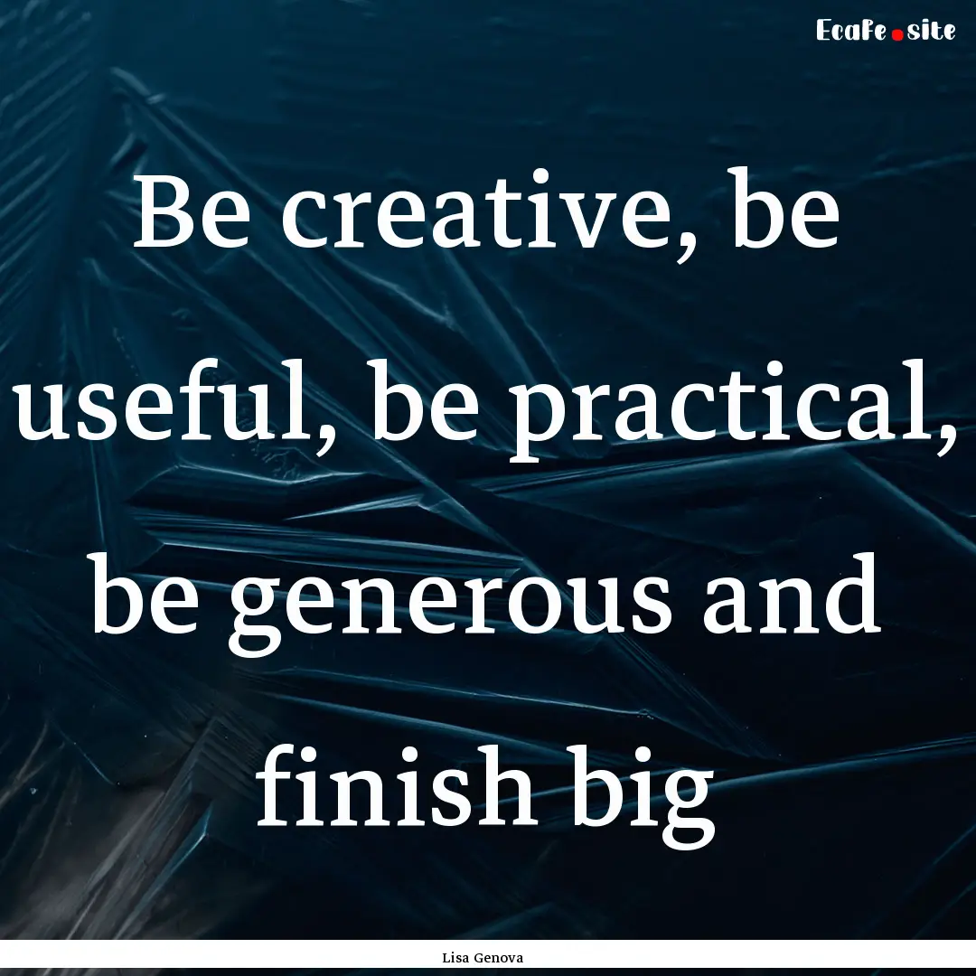 Be creative, be useful, be practical, be.... : Quote by Lisa Genova