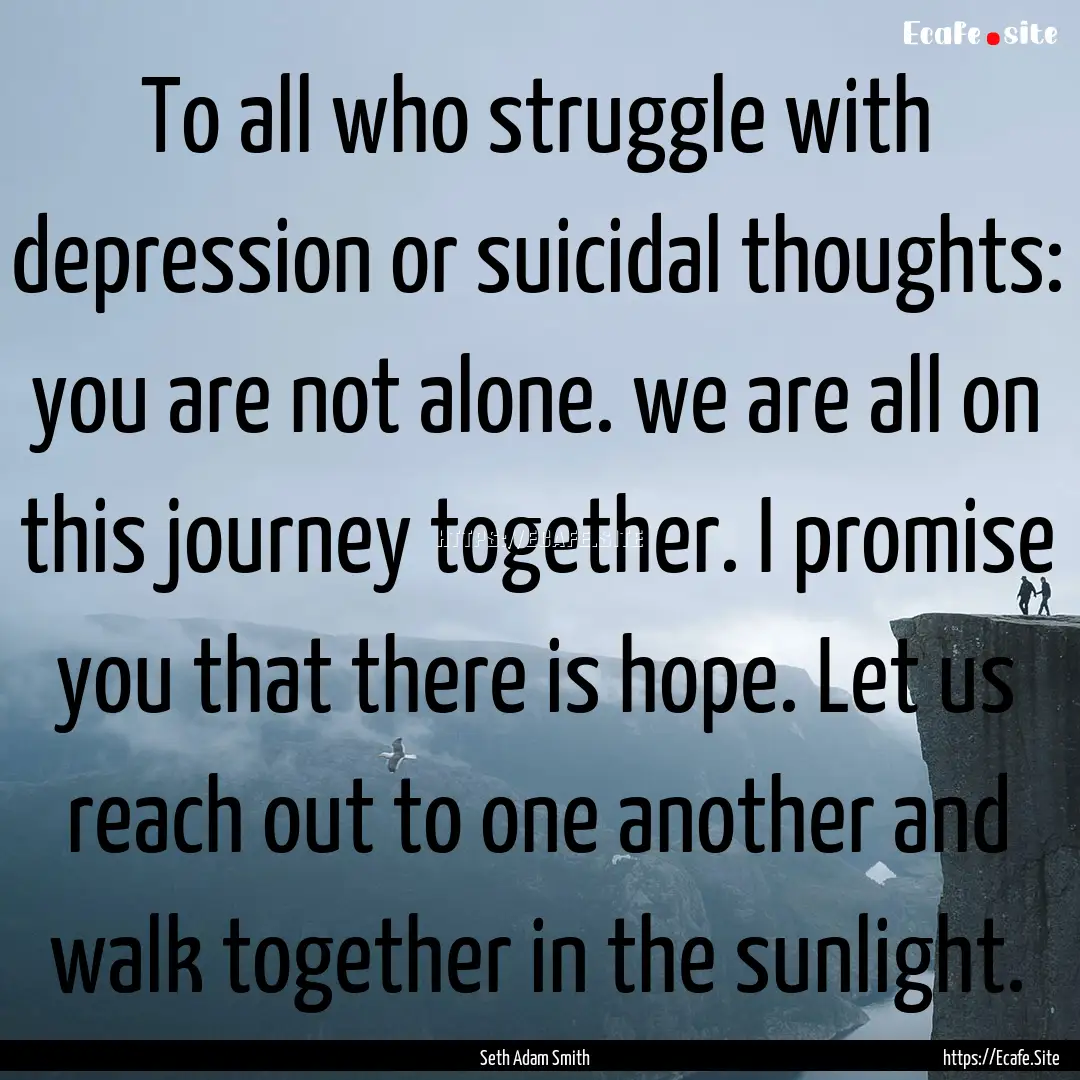 To all who struggle with depression or suicidal.... : Quote by Seth Adam Smith