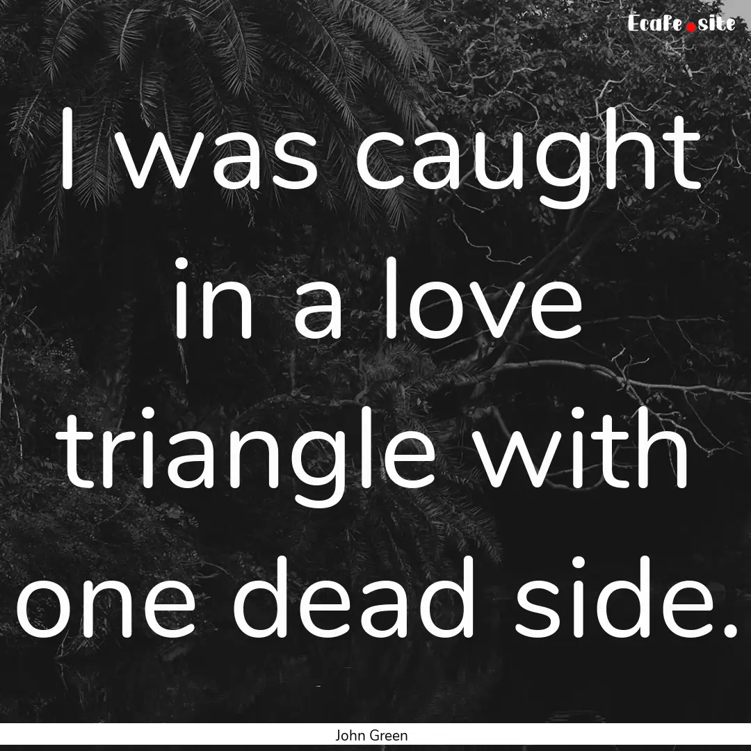 I was caught in a love triangle with one.... : Quote by John Green