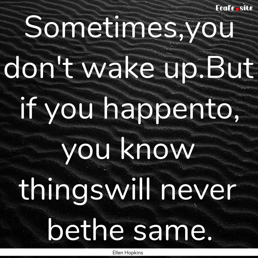 Sometimes,you don't wake up.But if you happento,.... : Quote by Ellen Hopkins