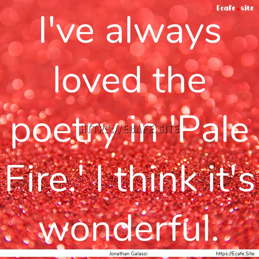 I've always loved the poetry in 'Pale Fire.'.... : Quote by Jonathan Galassi