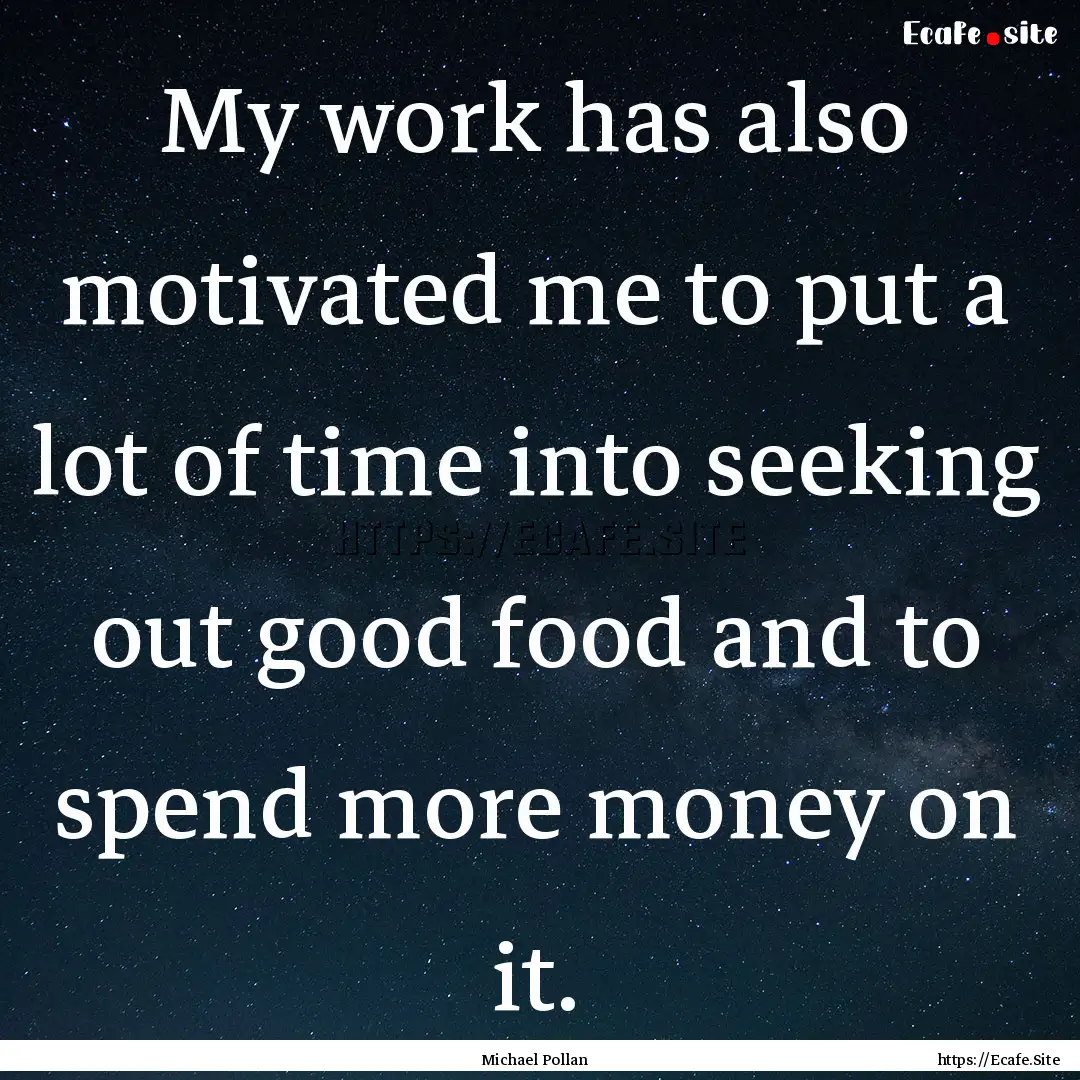 My work has also motivated me to put a lot.... : Quote by Michael Pollan