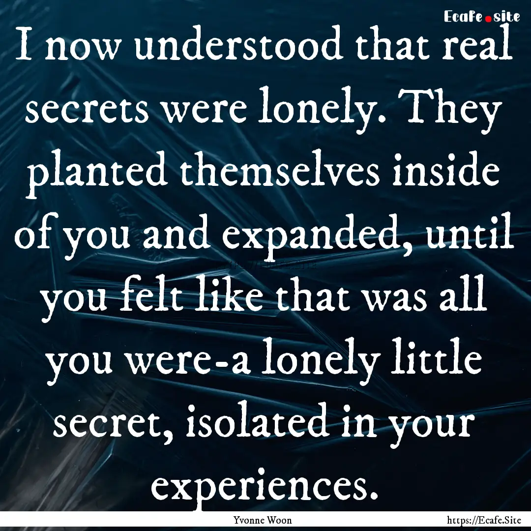 I now understood that real secrets were lonely..... : Quote by Yvonne Woon