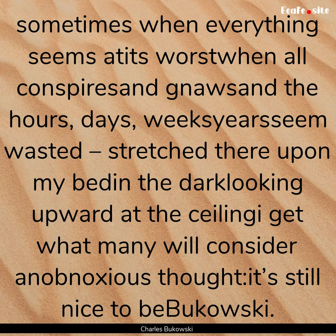 sometimes when everything seems atits worstwhen.... : Quote by Charles Bukowski