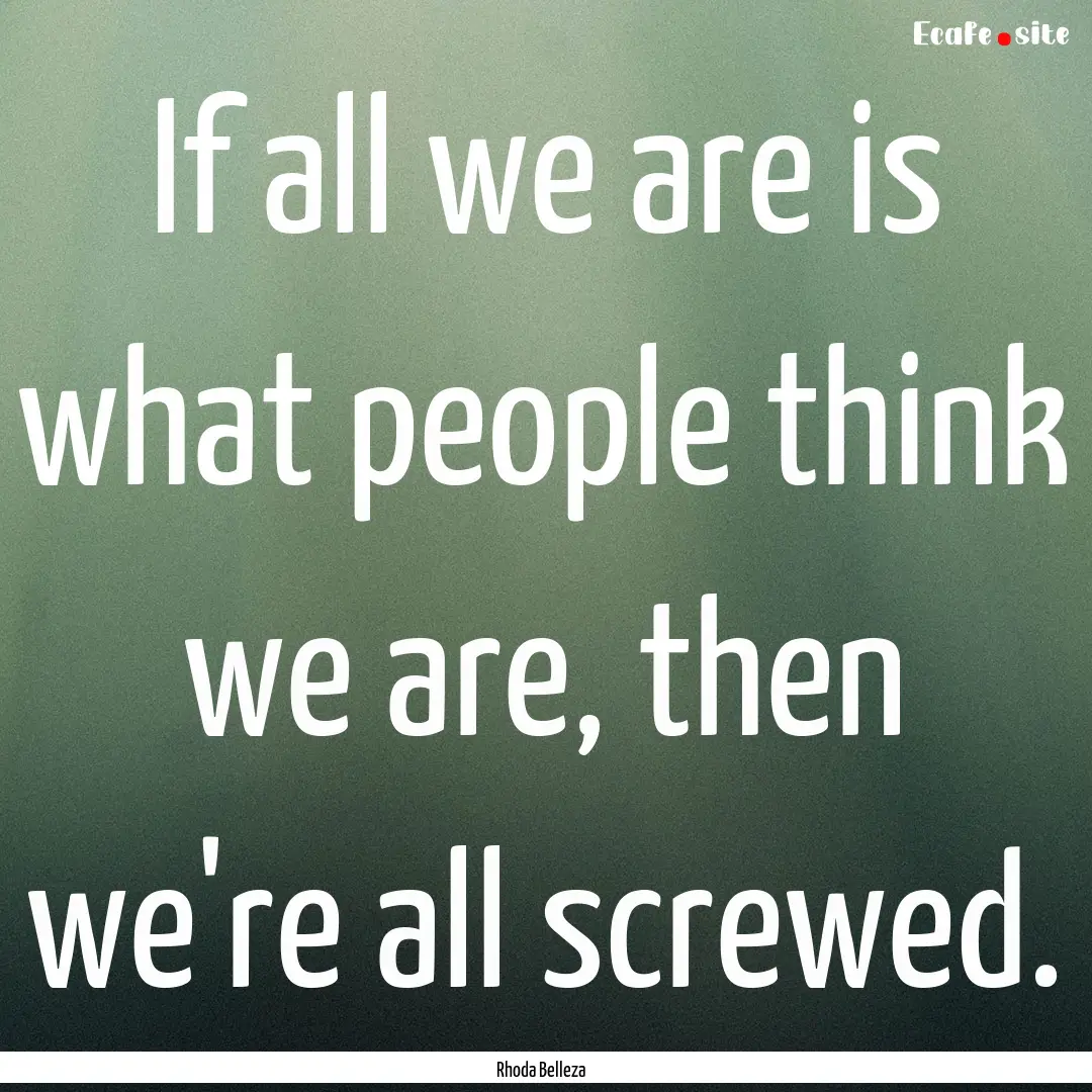 If all we are is what people think we are,.... : Quote by Rhoda Belleza