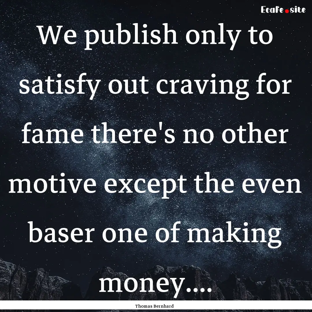 We publish only to satisfy out craving for.... : Quote by Thomas Bernhard