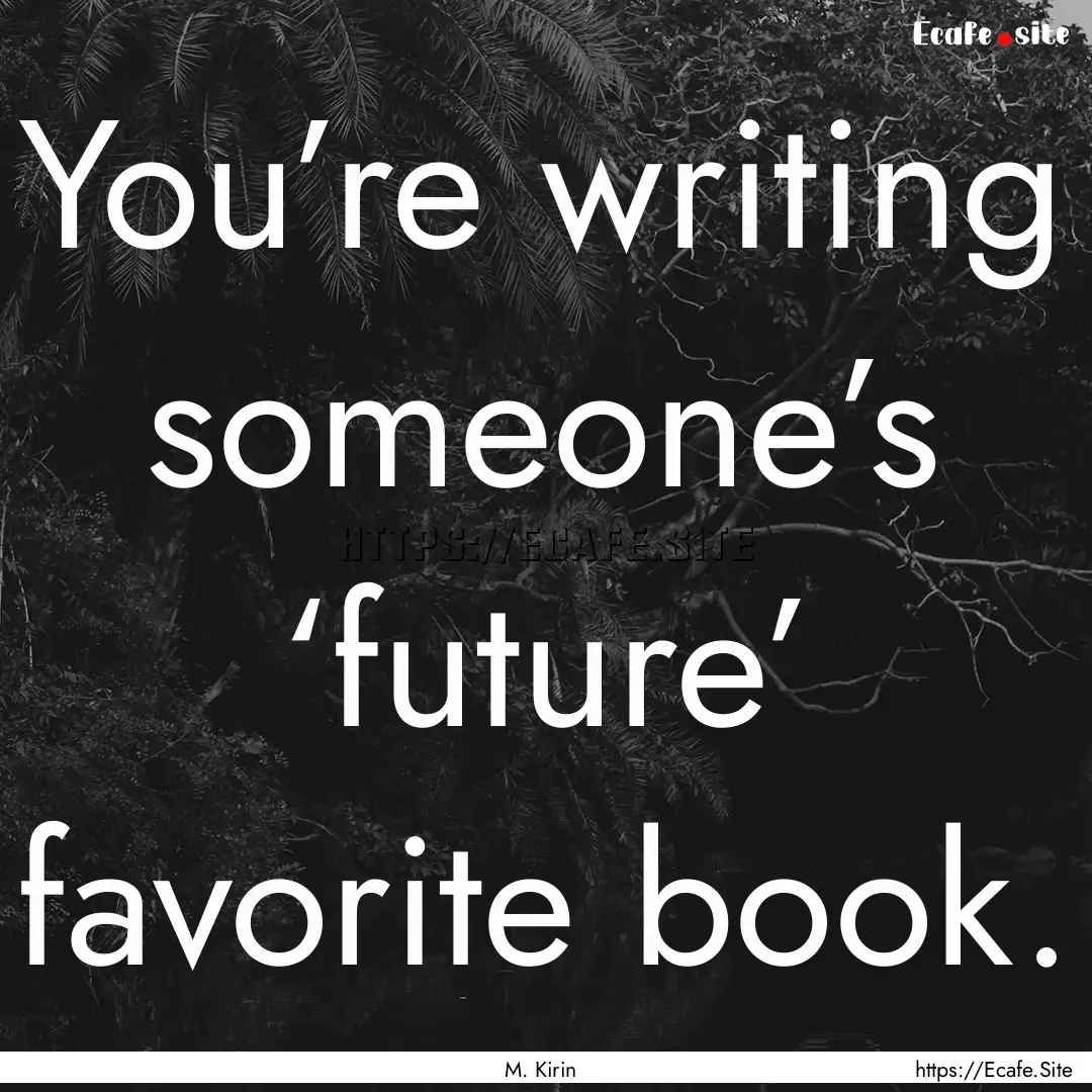 You’re writing someone’s ‘future’.... : Quote by M. Kirin