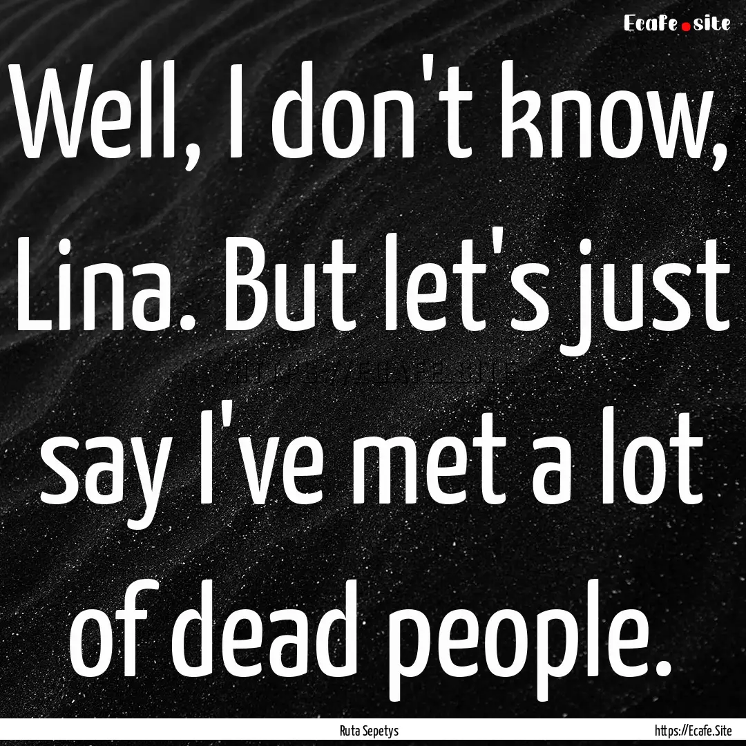 Well, I don't know, Lina. But let's just.... : Quote by Ruta Sepetys