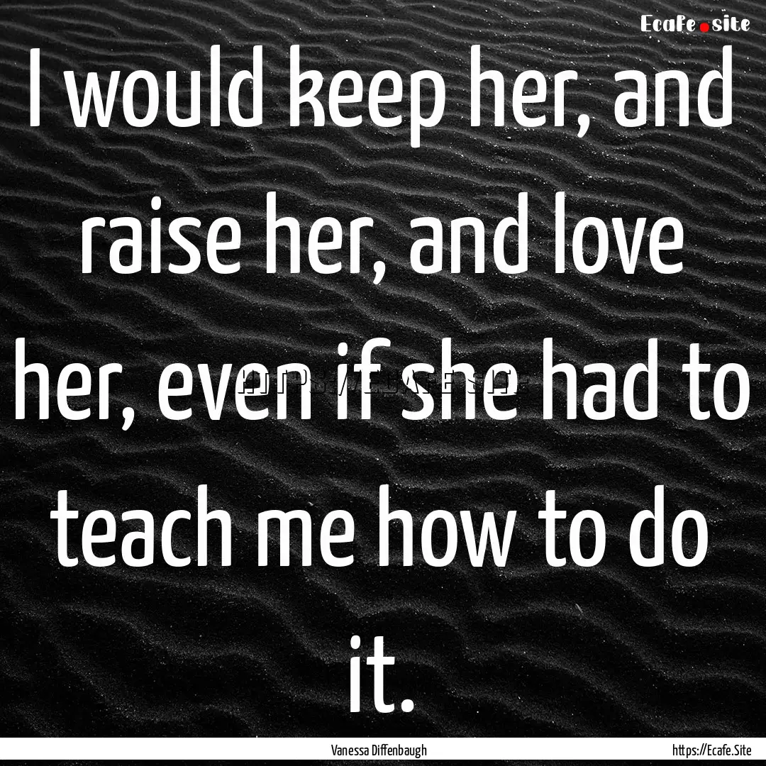 I would keep her, and raise her, and love.... : Quote by Vanessa Diffenbaugh