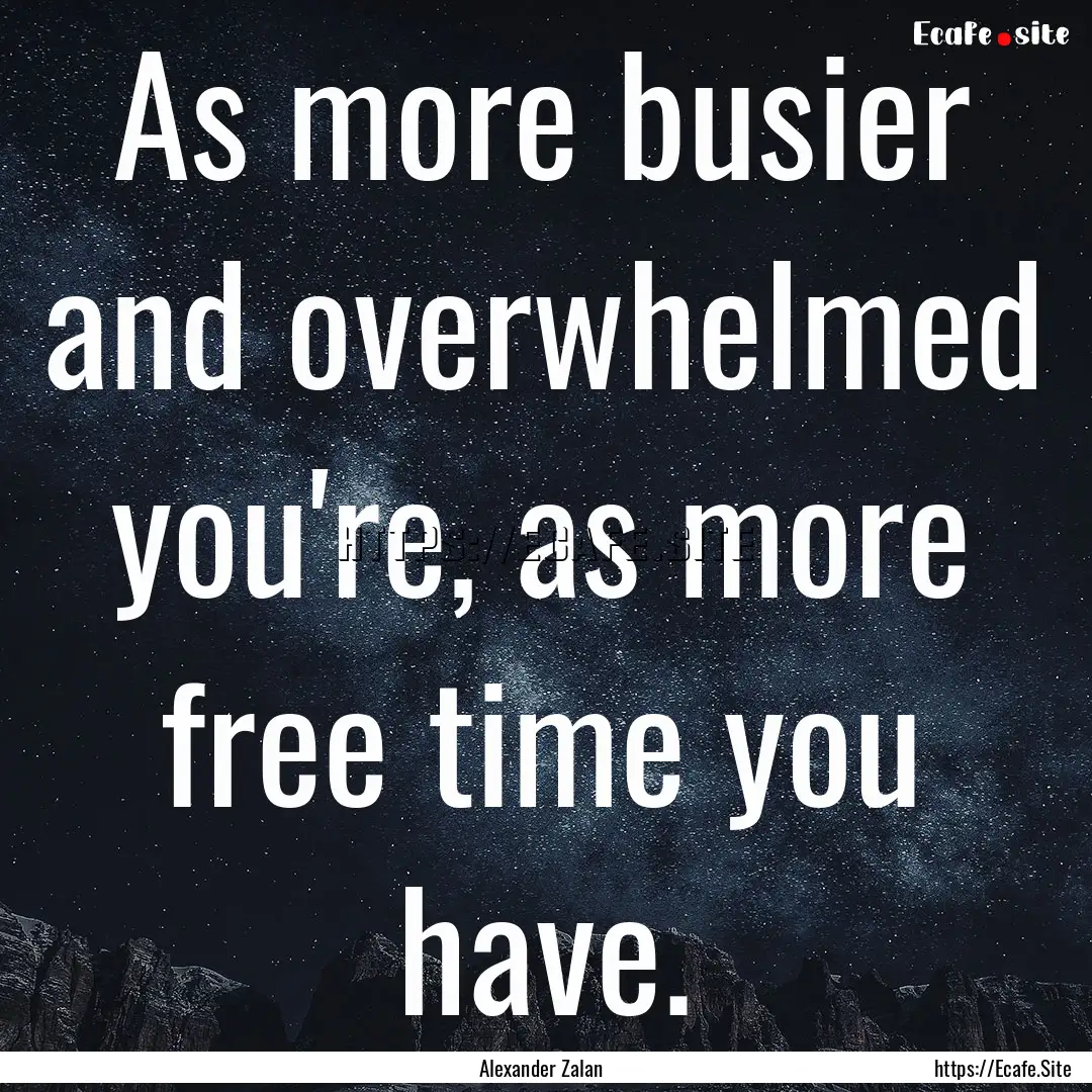 As more busier and overwhelmed you're, as.... : Quote by Alexander Zalan