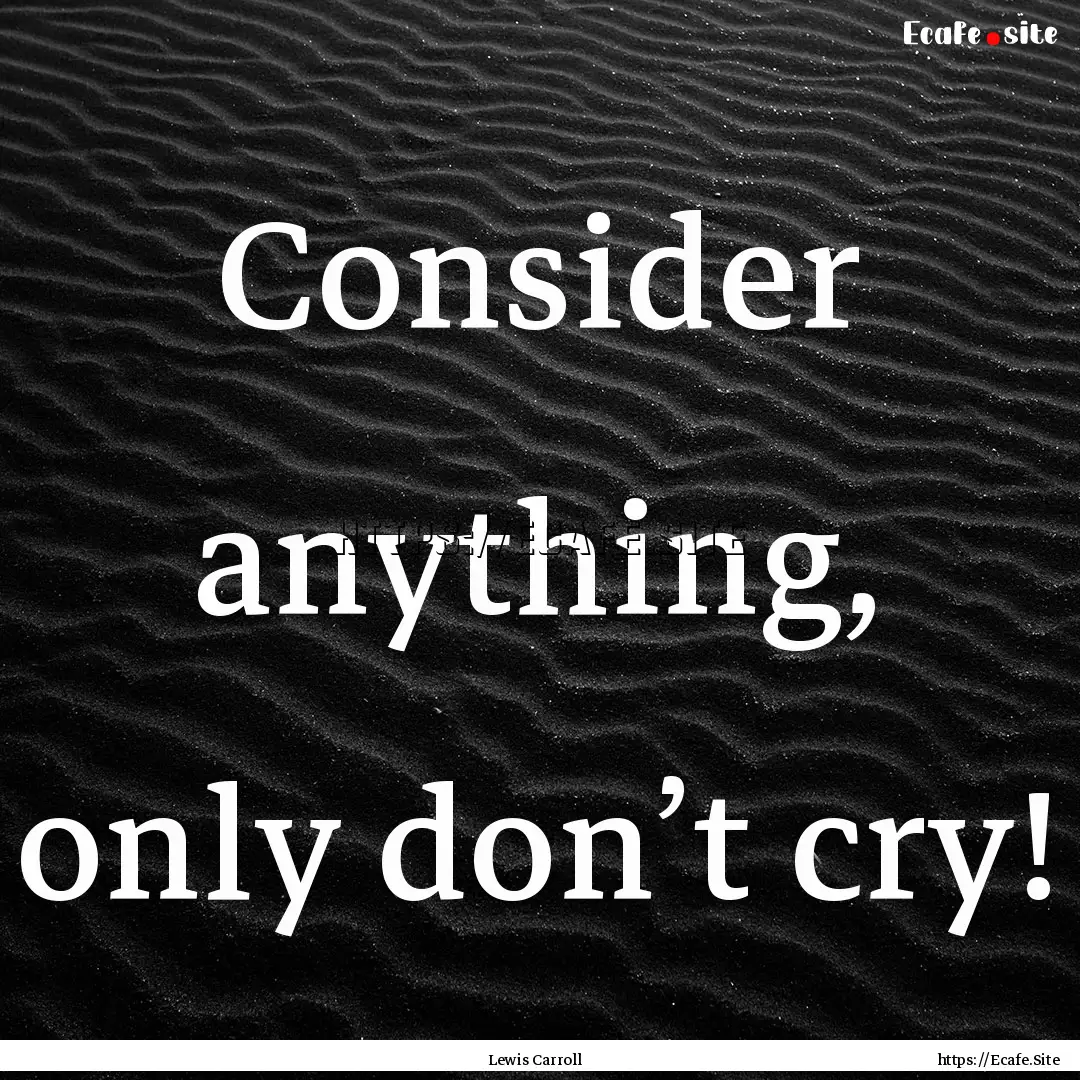 Consider anything, only don’t cry! : Quote by Lewis Carroll