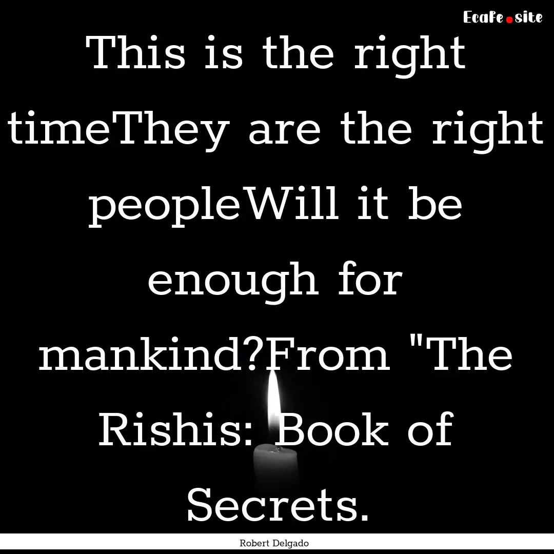 This is the right timeThey are the right.... : Quote by Robert Delgado