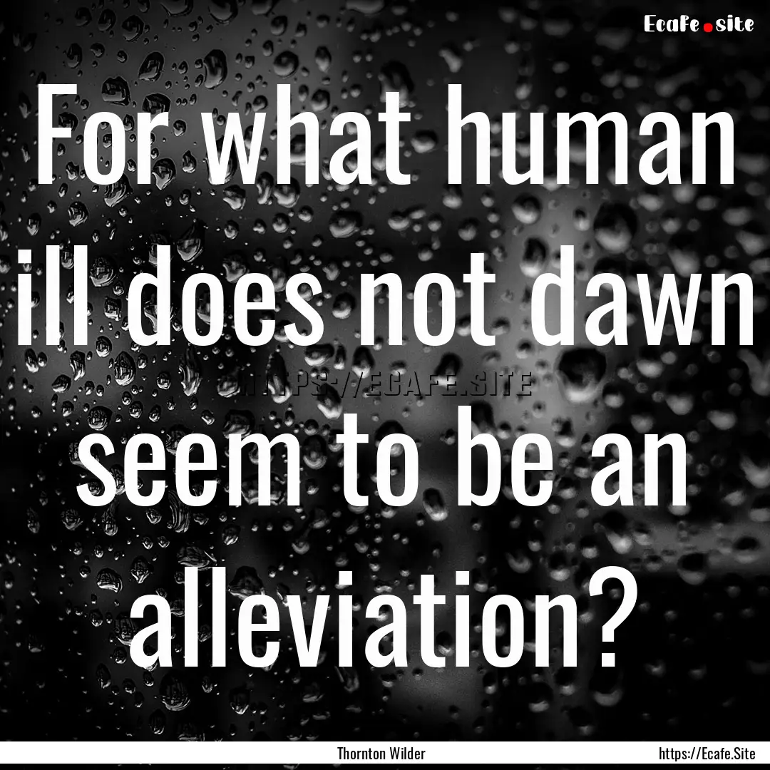 For what human ill does not dawn seem to.... : Quote by Thornton Wilder