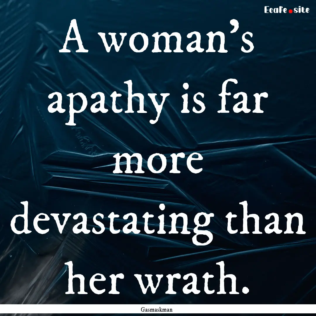 A woman's apathy is far more devastating.... : Quote by Gasmaskman