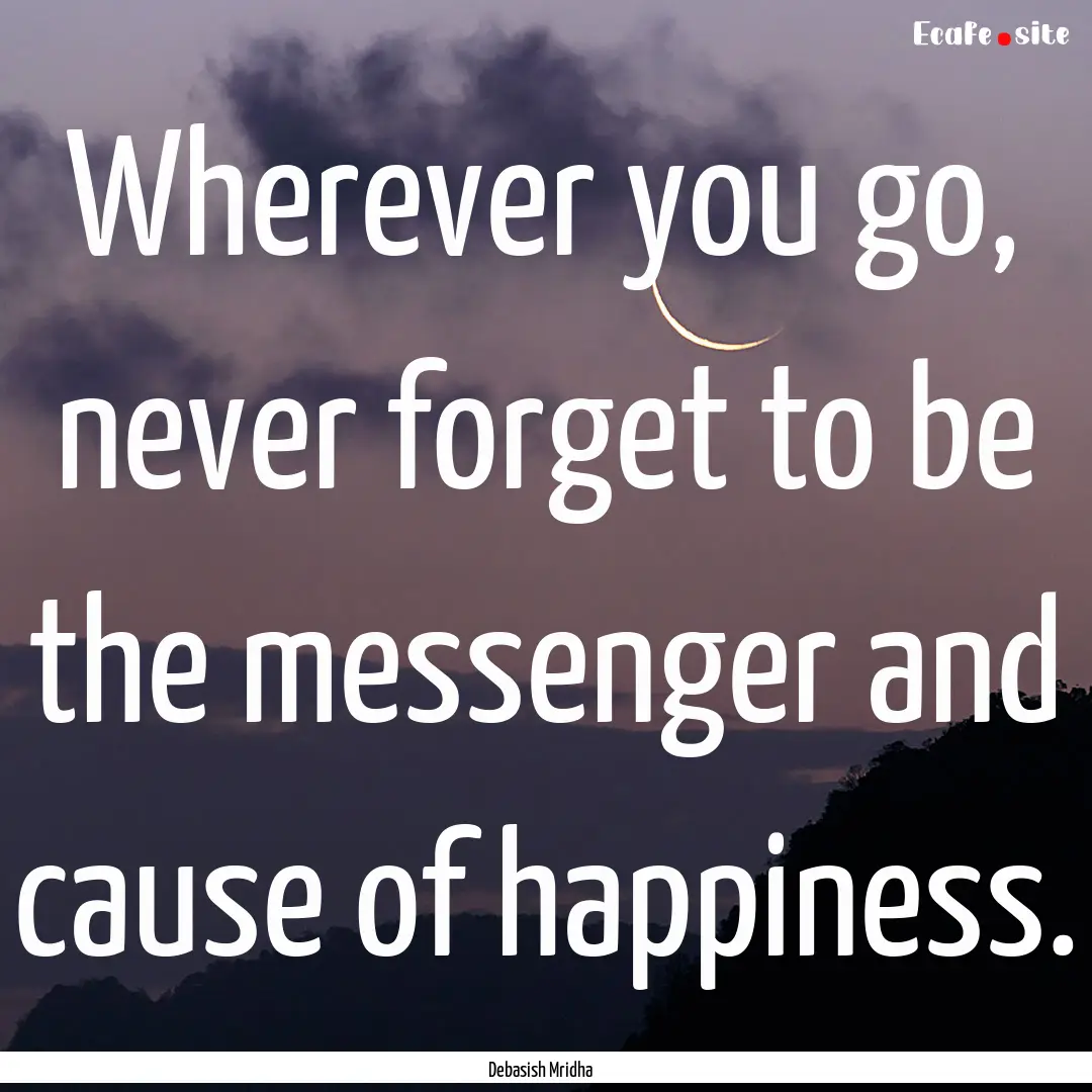 Wherever you go, never forget to be the messenger.... : Quote by Debasish Mridha