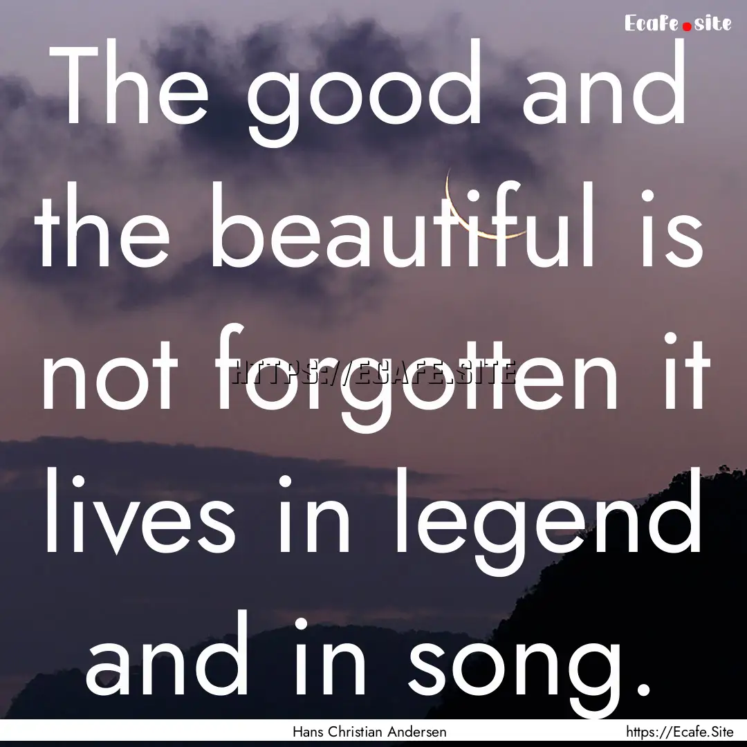 The good and the beautiful is not forgotten.... : Quote by Hans Christian Andersen