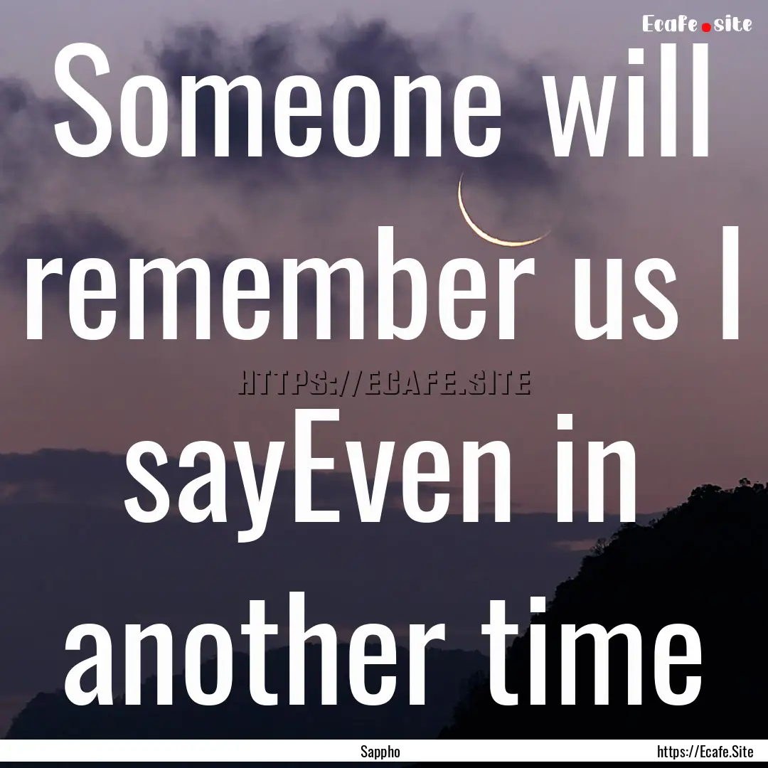 Someone will remember us I sayEven in another.... : Quote by Sappho