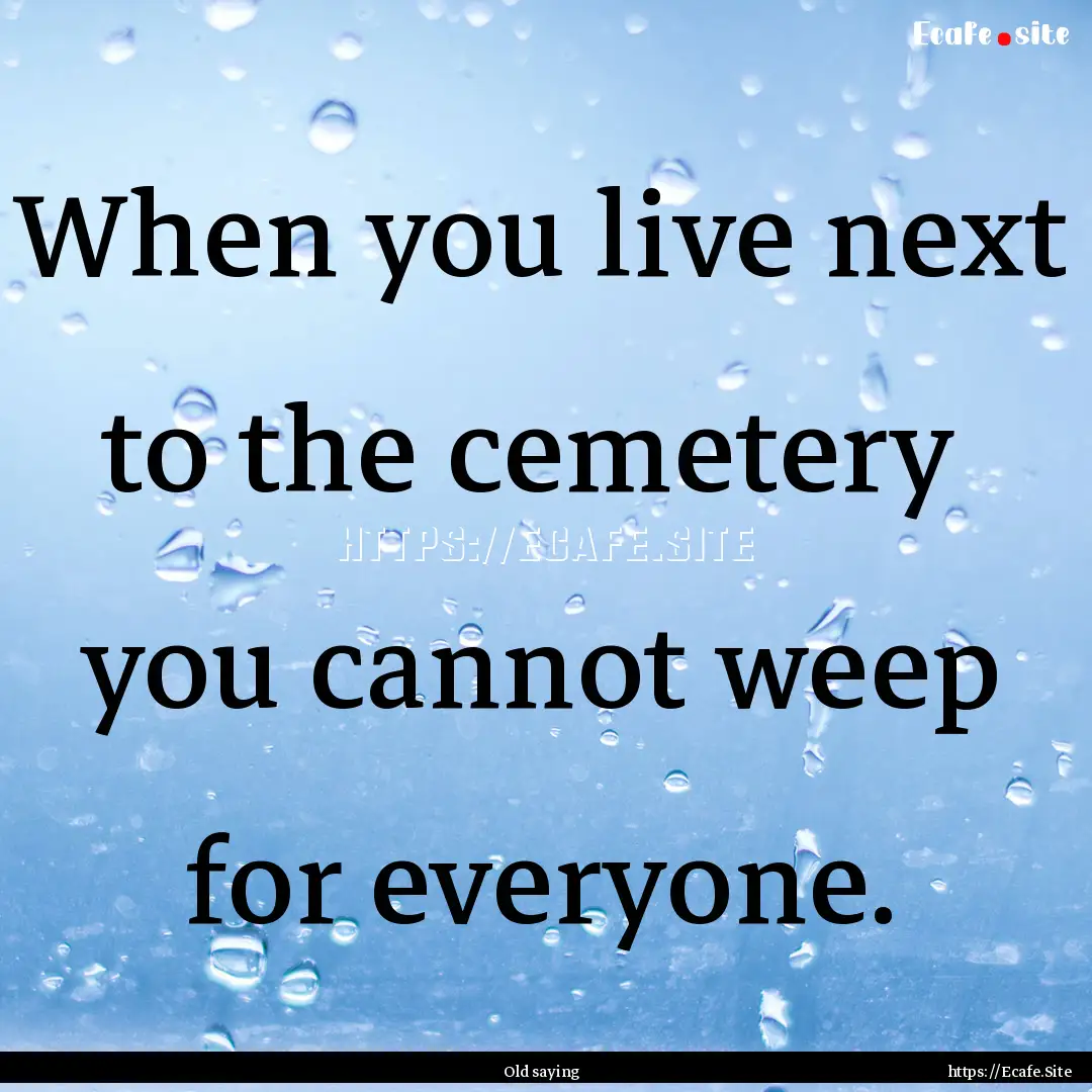 When you live next to the cemetery you cannot.... : Quote by Old saying