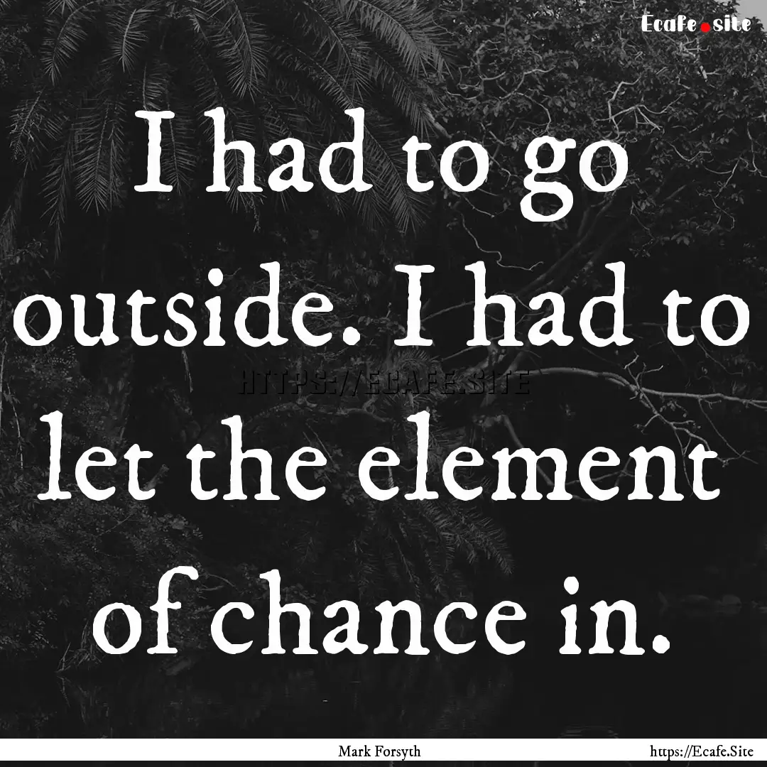 I had to go outside. I had to let the element.... : Quote by Mark Forsyth