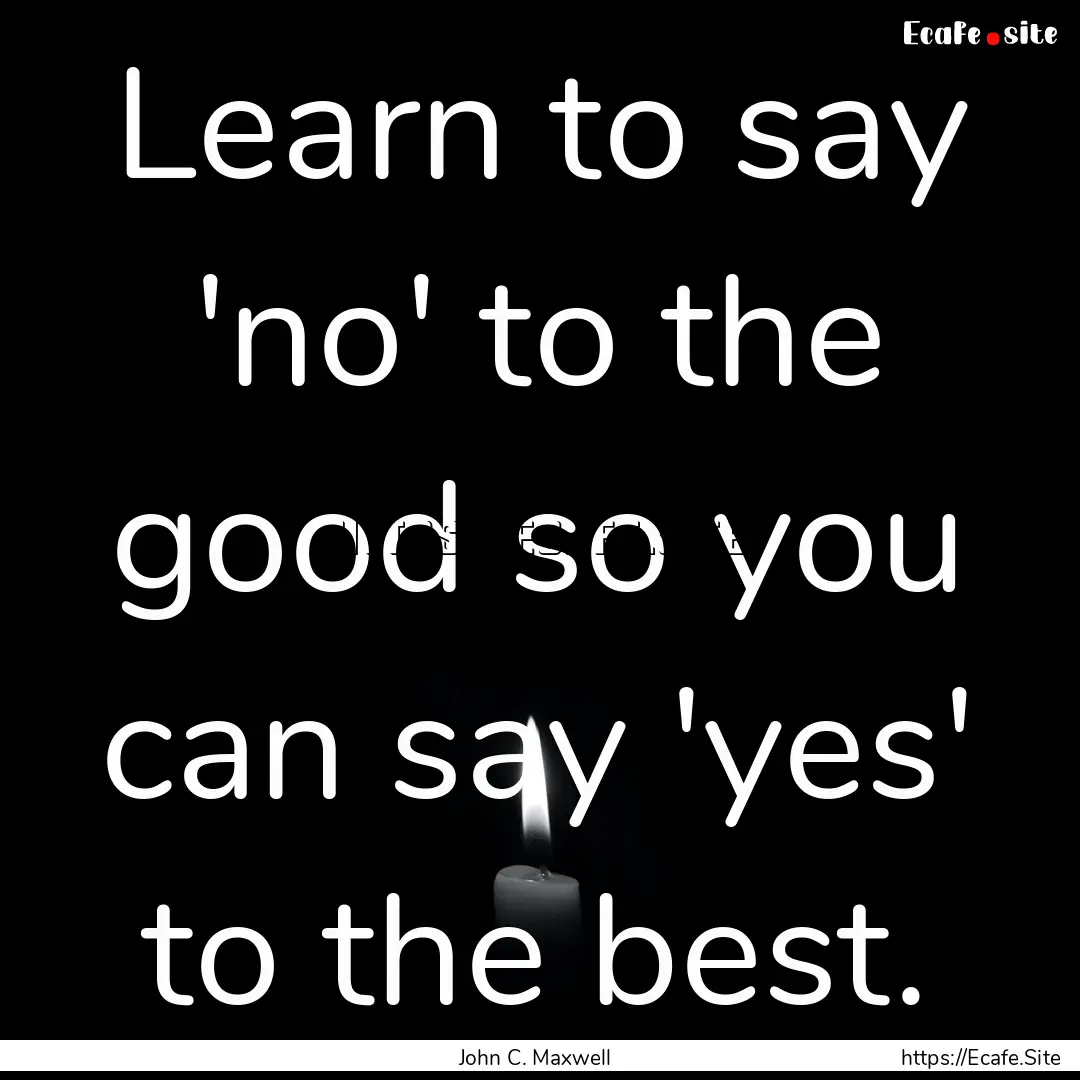 Learn to say 'no' to the good so you can.... : Quote by John C. Maxwell