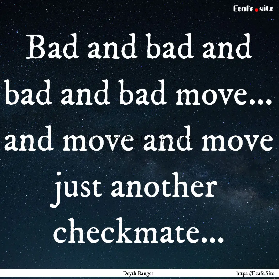 Bad and bad and bad and bad move... and move.... : Quote by Deyth Banger