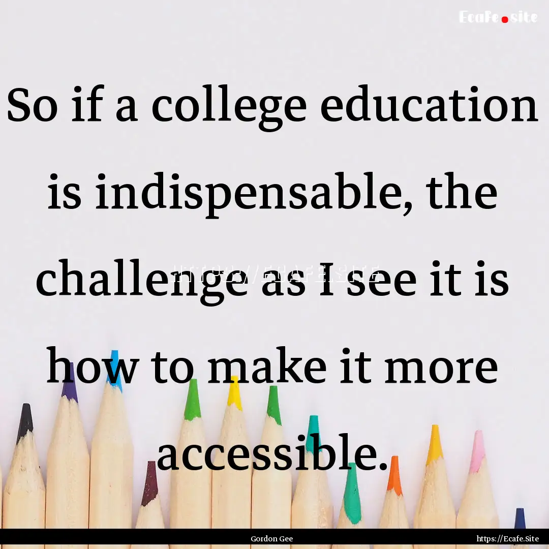 So if a college education is indispensable,.... : Quote by Gordon Gee