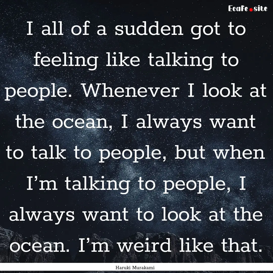 I all of a sudden got to feeling like talking.... : Quote by Haruki Murakami