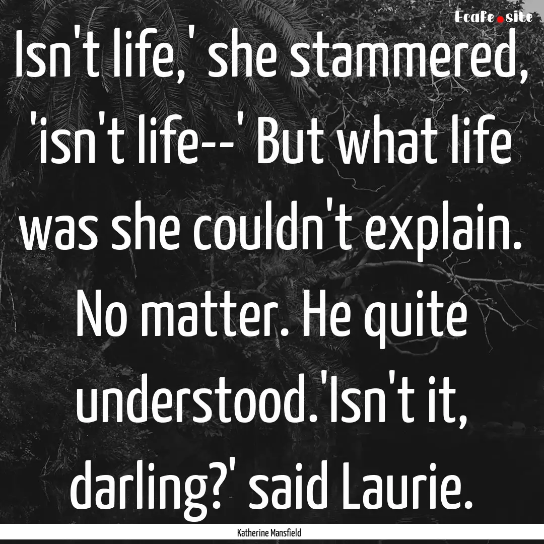 Isn't life,' she stammered, 'isn't life--'.... : Quote by Katherine Mansfield