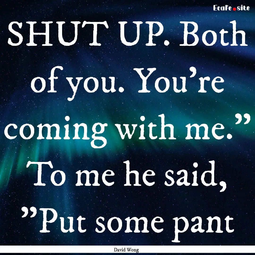 SHUT UP. Both of you. You're coming with.... : Quote by David Wong