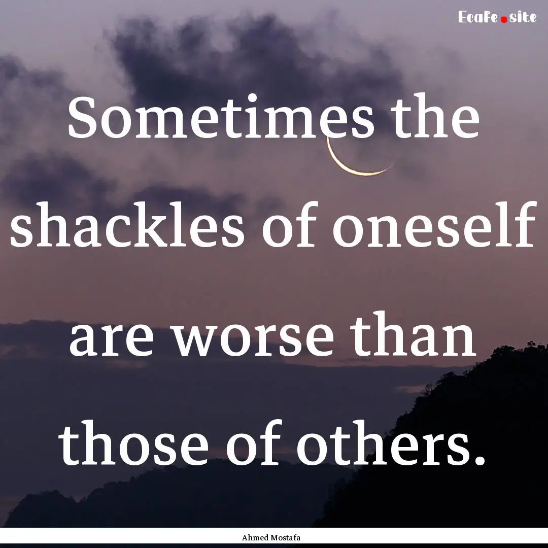 Sometimes the shackles of oneself are worse.... : Quote by Ahmed Mostafa