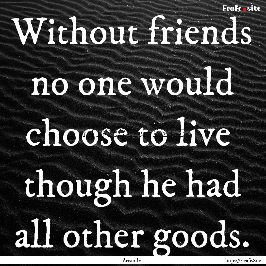 Without friends no one would choose to live.... : Quote by Aristotle