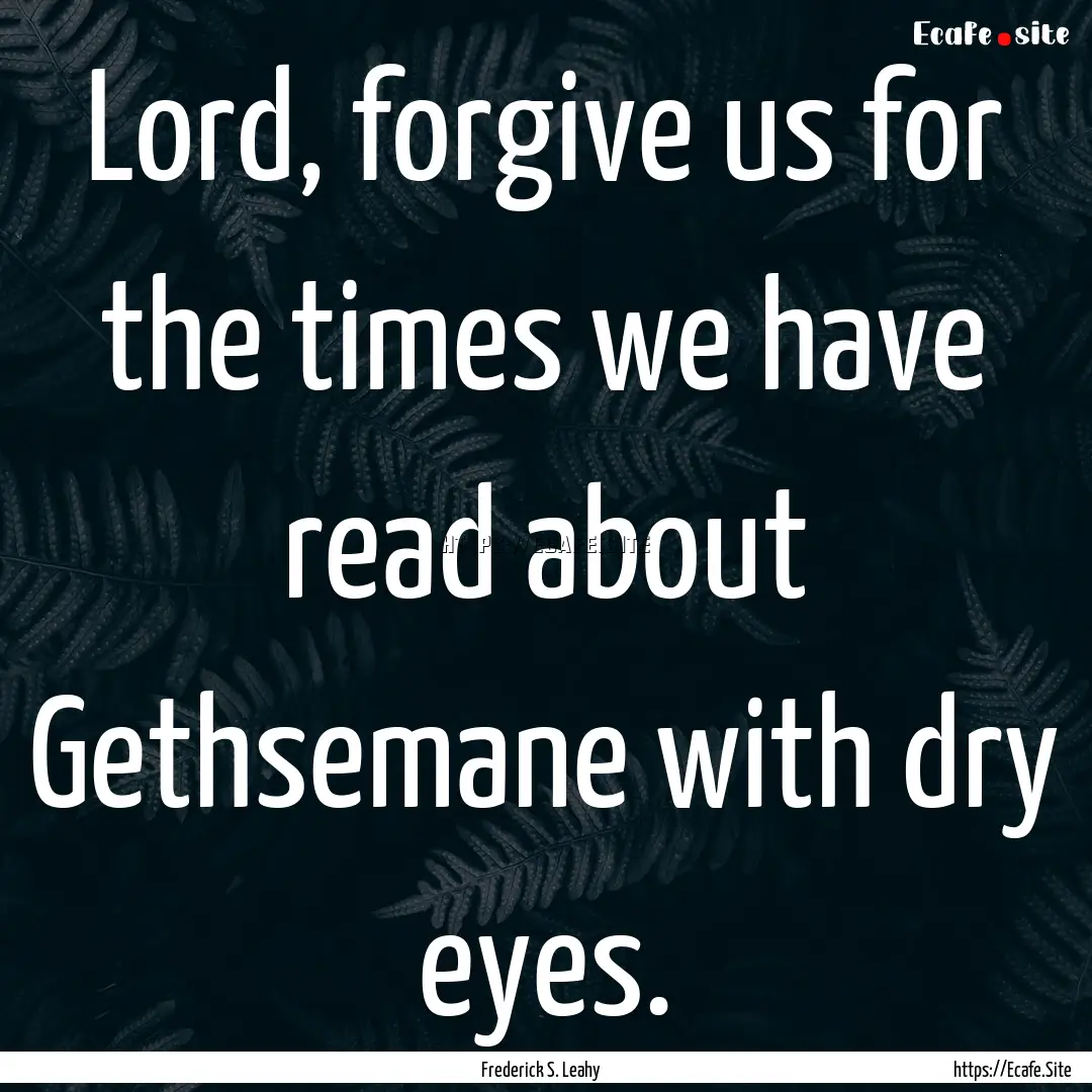 Lord, forgive us for the times we have read.... : Quote by Frederick S. Leahy