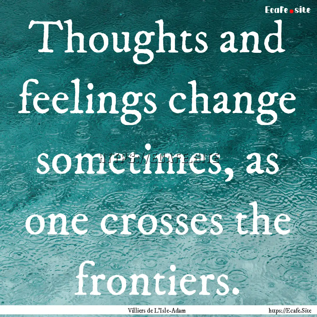 Thoughts and feelings change sometimes, as.... : Quote by Villiers de L'Isle-Adam