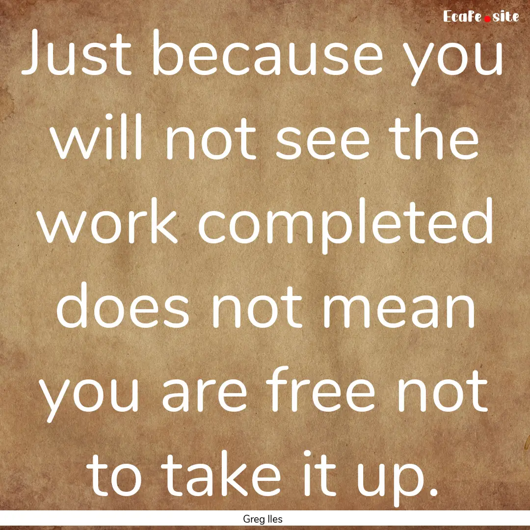 Just because you will not see the work completed.... : Quote by Greg Iles