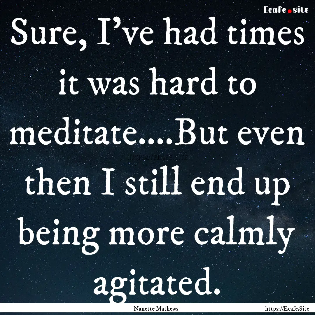 Sure, I've had times it was hard to meditate....But.... : Quote by Nanette Mathews