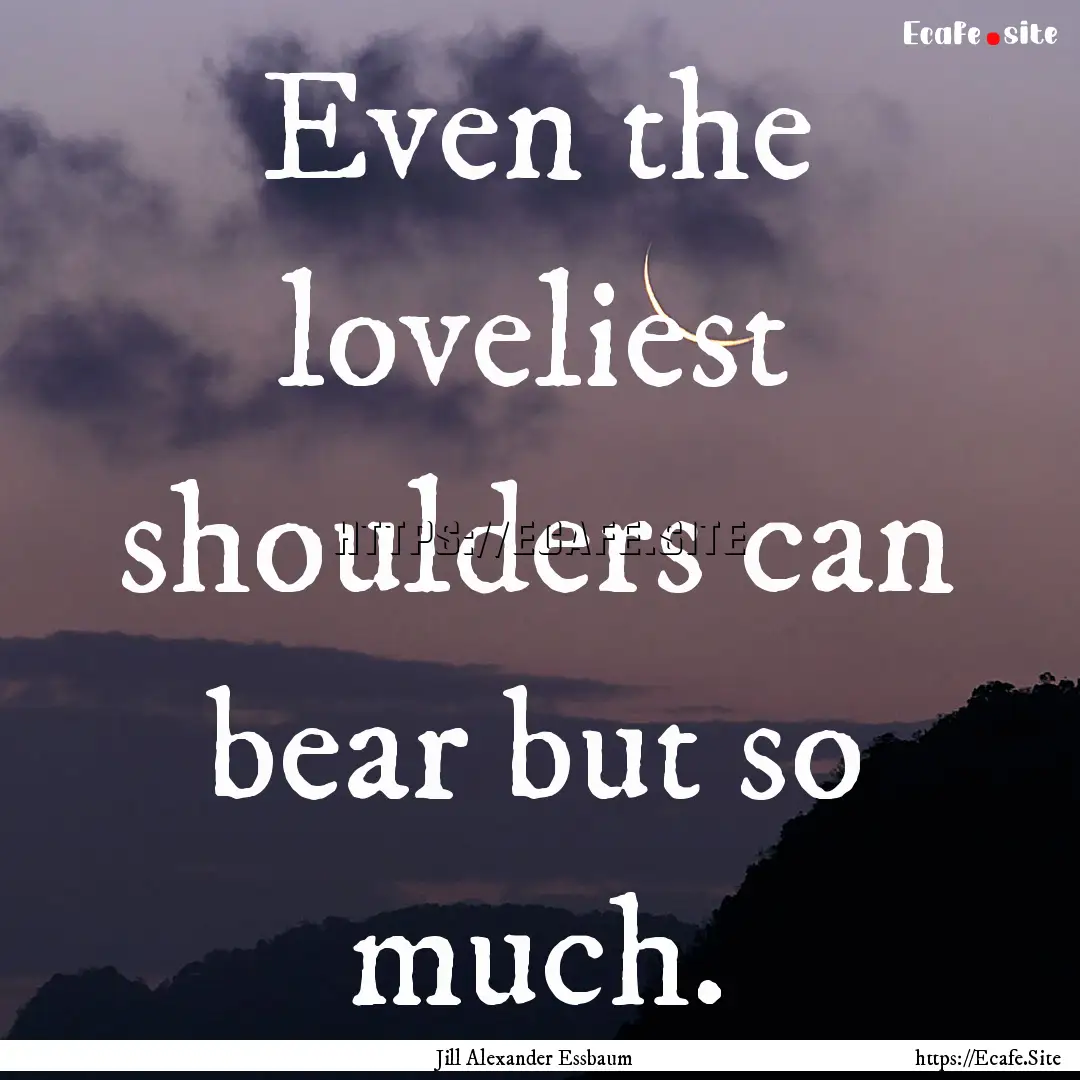 Even the loveliest shoulders can bear but.... : Quote by Jill Alexander Essbaum