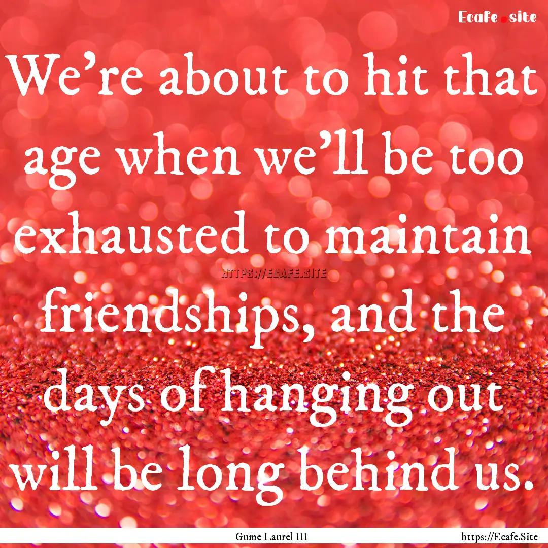 We're about to hit that age when we'll be.... : Quote by Gume Laurel III