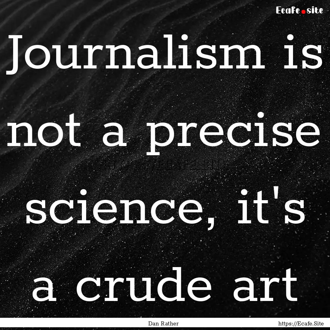 Journalism is not a precise science, it's.... : Quote by Dan Rather