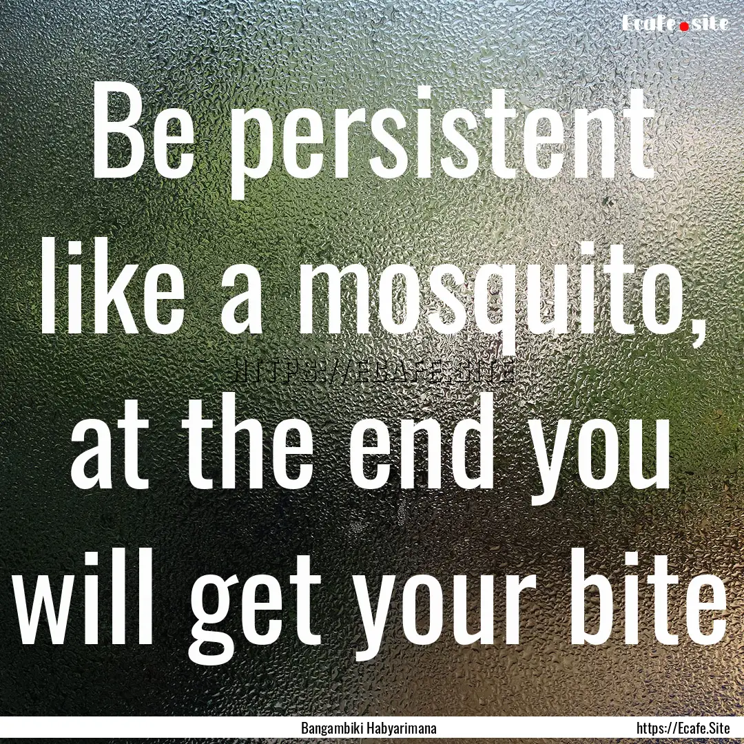 Be persistent like a mosquito, at the end.... : Quote by Bangambiki Habyarimana