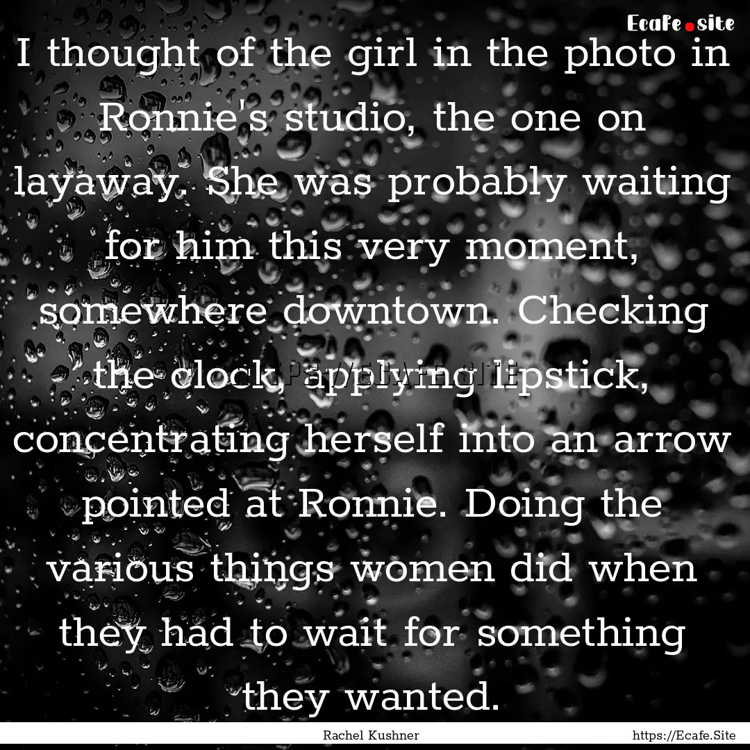 I thought of the girl in the photo in Ronnie's.... : Quote by Rachel Kushner