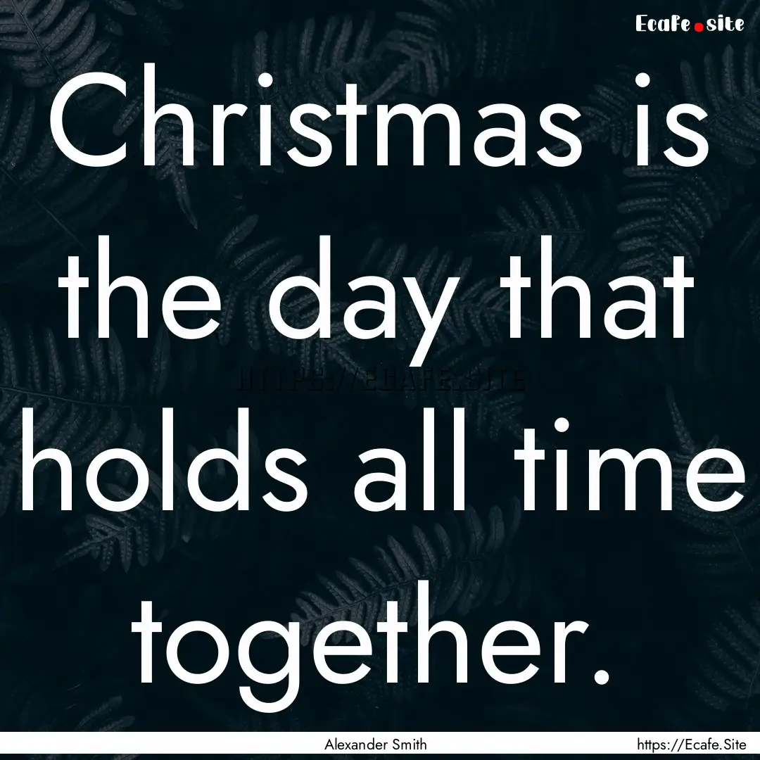 Christmas is the day that holds all time.... : Quote by Alexander Smith