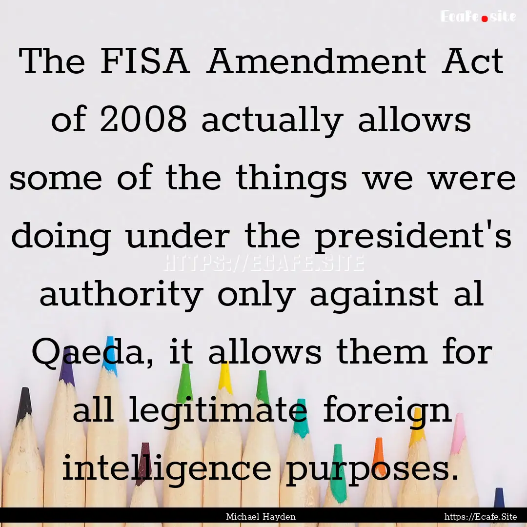 The FISA Amendment Act of 2008 actually allows.... : Quote by Michael Hayden