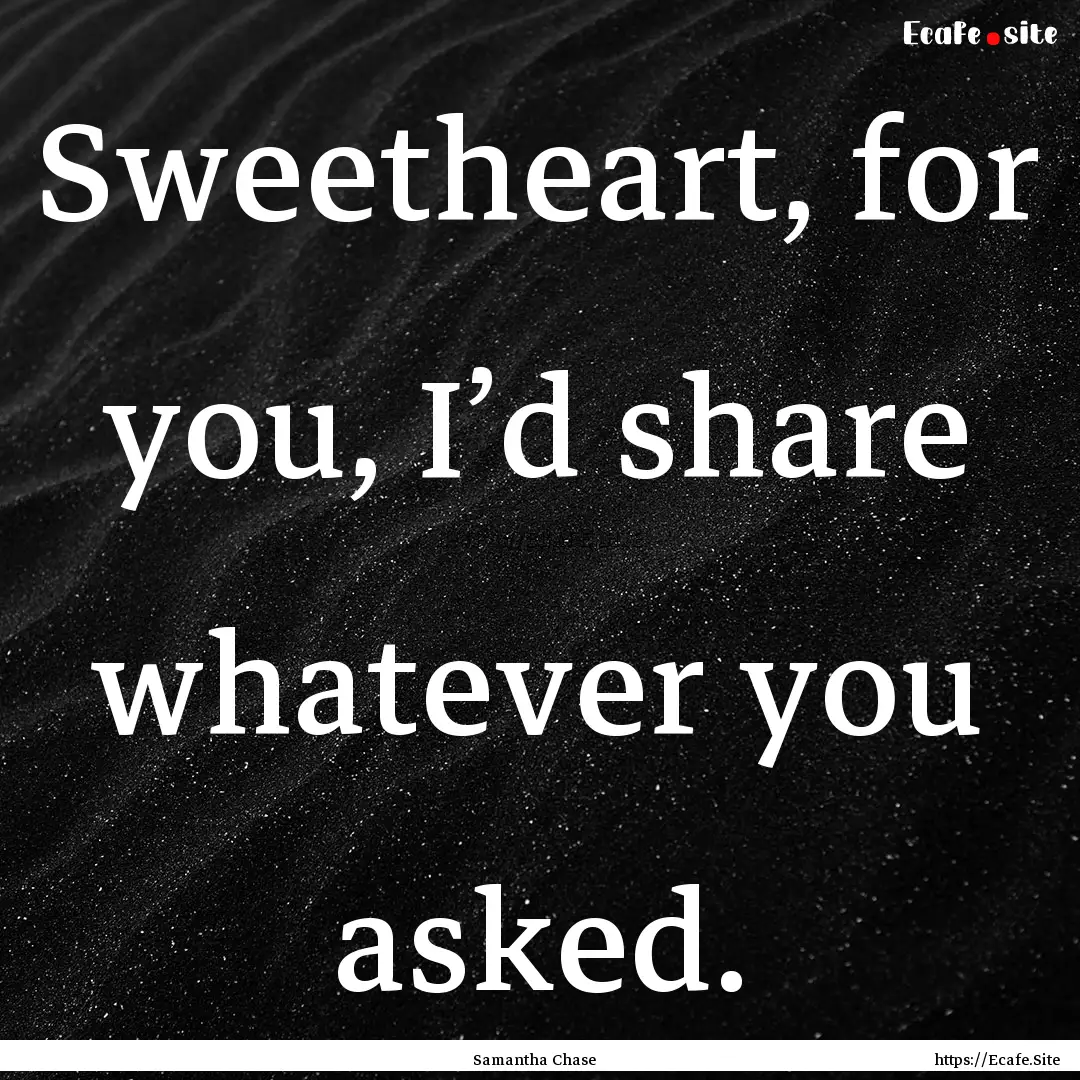 Sweetheart, for you, I’d share whatever.... : Quote by Samantha Chase