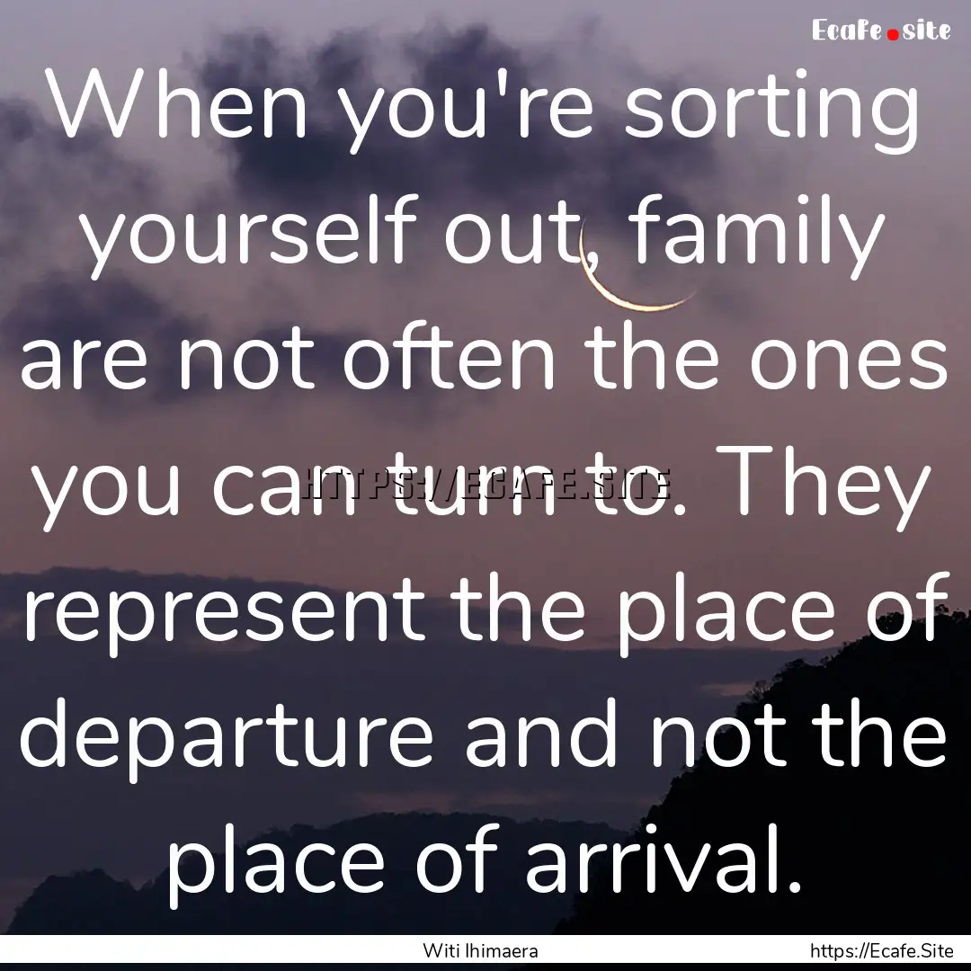 When you're sorting yourself out, family.... : Quote by Witi Ihimaera