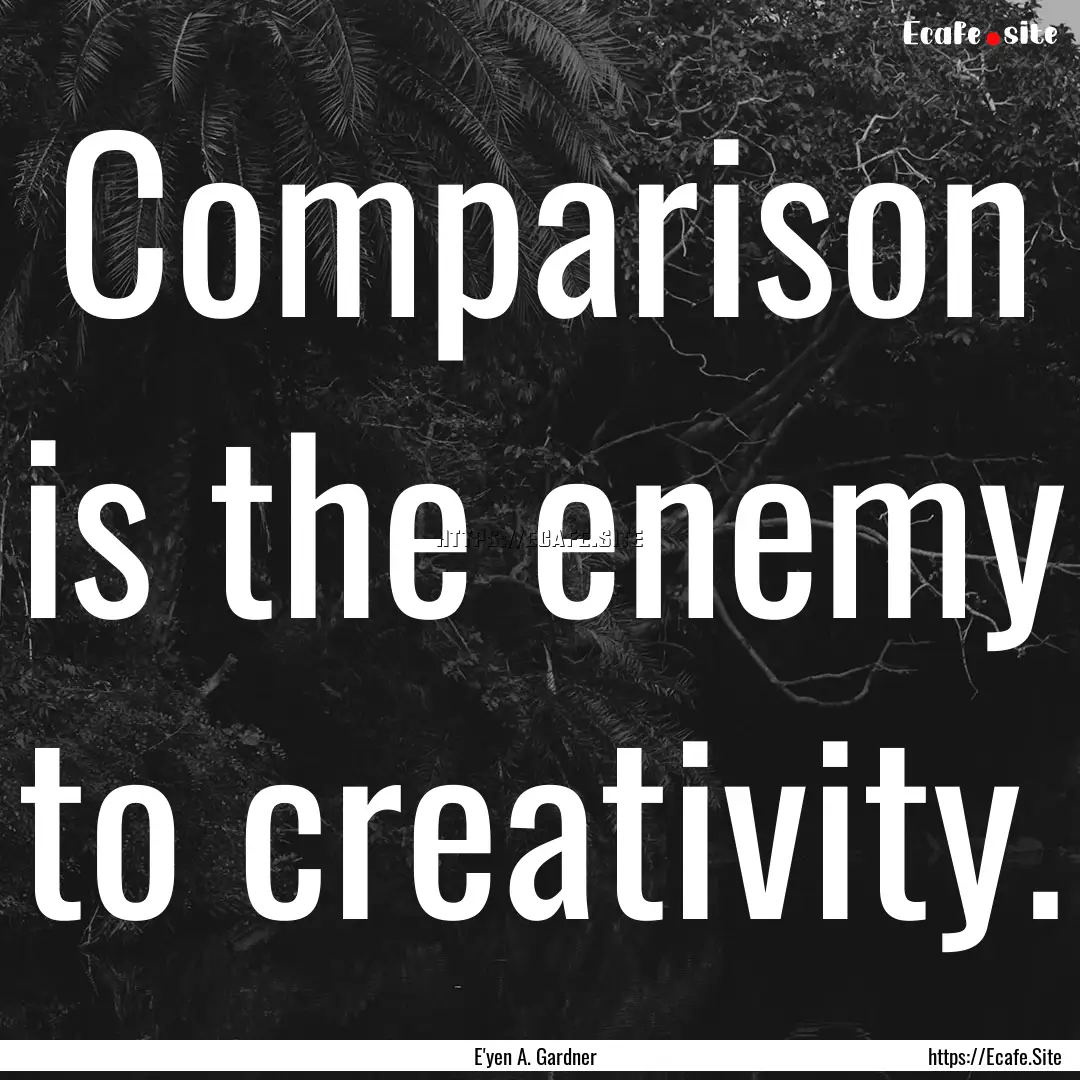 Comparison is the enemy to creativity. : Quote by E'yen A. Gardner