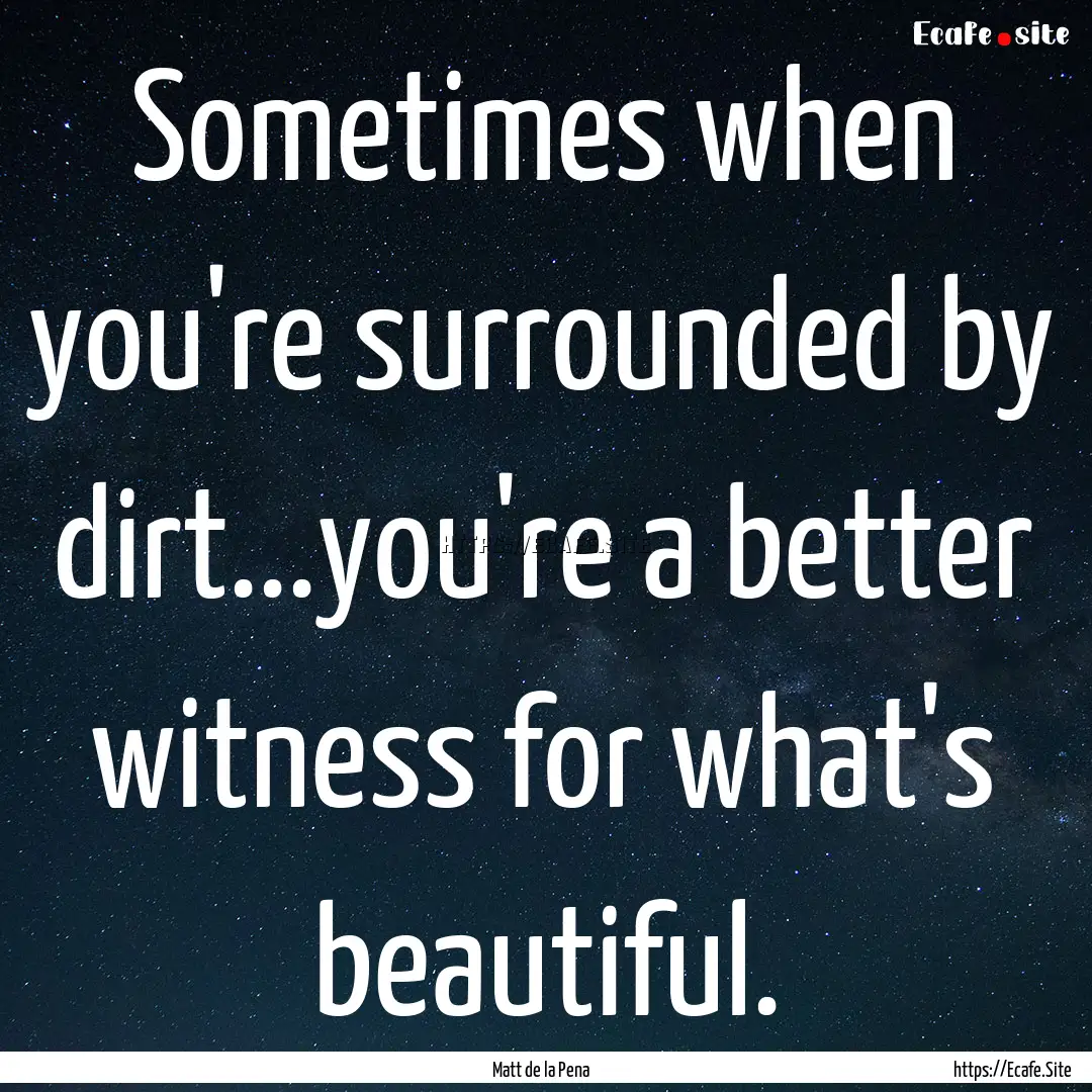 Sometimes when you're surrounded by dirt...you're.... : Quote by Matt de la Pena