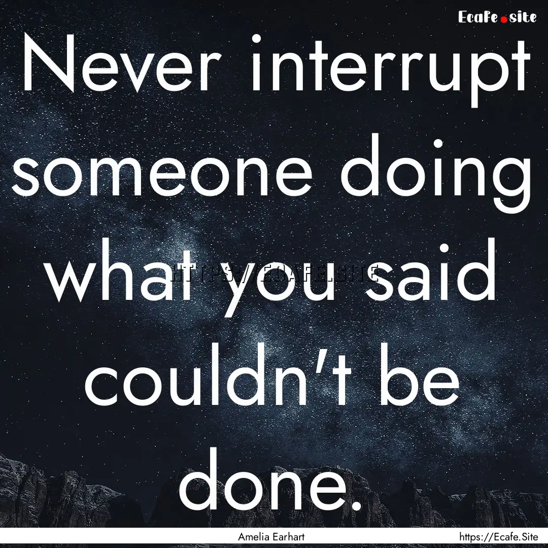 Never interrupt someone doing what you said.... : Quote by Amelia Earhart